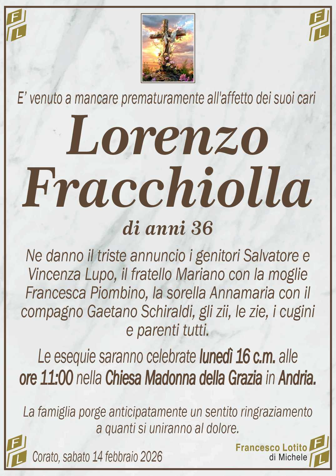 Ne danno il triste annuncio i genitori Salvatore e
Vincenza Lupo, il fratello Mariano con la moglie
Francesca Piombino, la sorella Annamaria con il
compagno Gaetano Schiraldi, gli zii, le zie, i cugini
e parenti tutti.