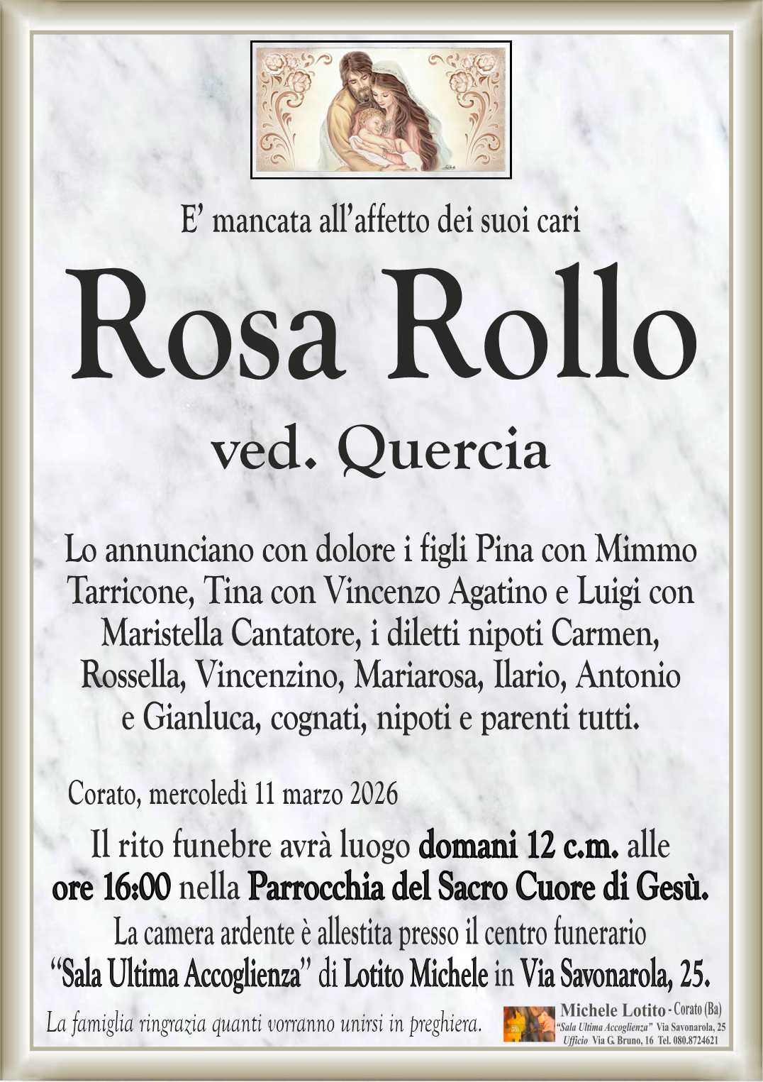 Lo annunciano con dolore i figli Pina con Mimmo
Tarricone, Tina con Vincenzo Agatino e Luigi con
Maristella Cantatore, i diletti nipoti Carmen,
Rossella, Vincenzino, Mariarosa, Ilario, Antonio
e Gianluca, cognati, nipoti e parenti tutti.