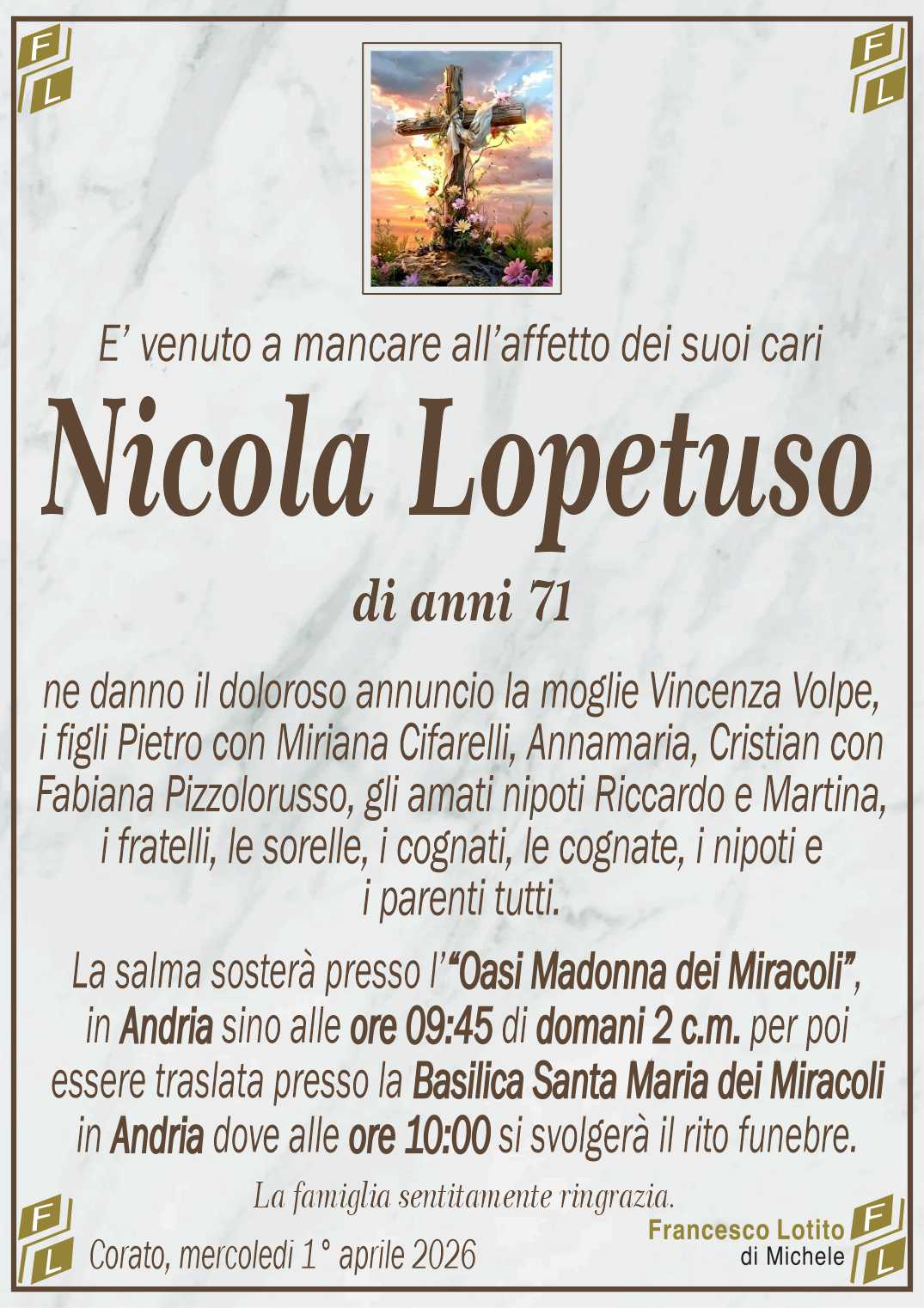 ne danno il doloroso annuncio la moglie Vincenza Volpe,
i figli Pietro con Miriana Cifarelli, Annamaria, Cristian con
Fabiana Pizzolorusso, gli amati nipoti Riccardo e Martina,
i fratelli, le sorelle, i cognati, le cognate, i nipoti e
i parenti tutti.