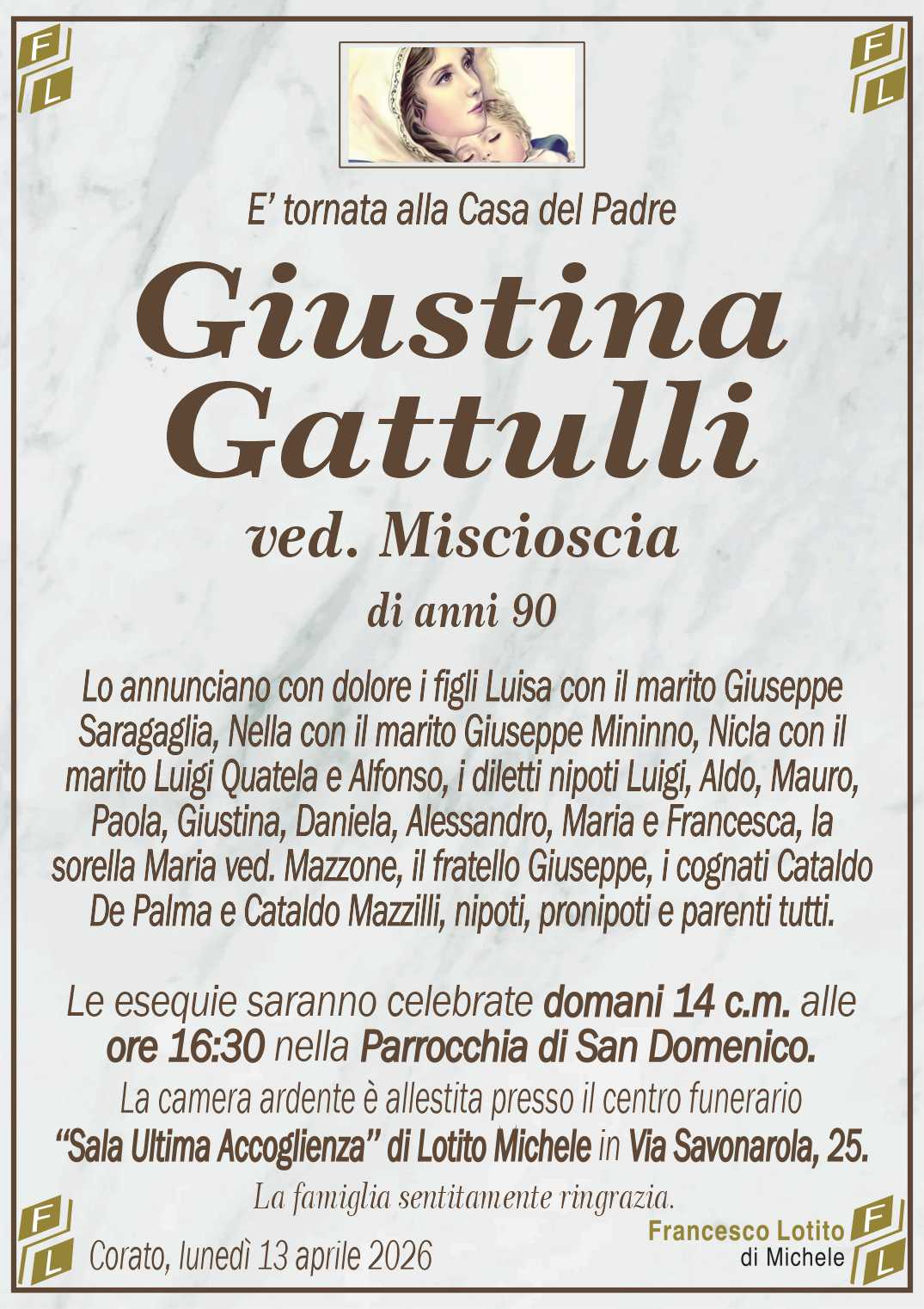 Lo annunciano con dolore i figli Luisa con il marito Giuseppe
Saragaglia, Nella con il marito Giuseppe Mininno, Nicla con il
marito Luigi Quatela e Alfonso, i diletti nipoti Luigi, Aldo, Mauro,
Paola, Giustina, Daniela, Alessandro, Maria e Francesca, la
sorella Maria ved. Mazzone, il fratello Giuseppe, i cognati Cataldo
De Palma e Cataldo Mazzilli, nipoti, pronipoti e parenti tutti.