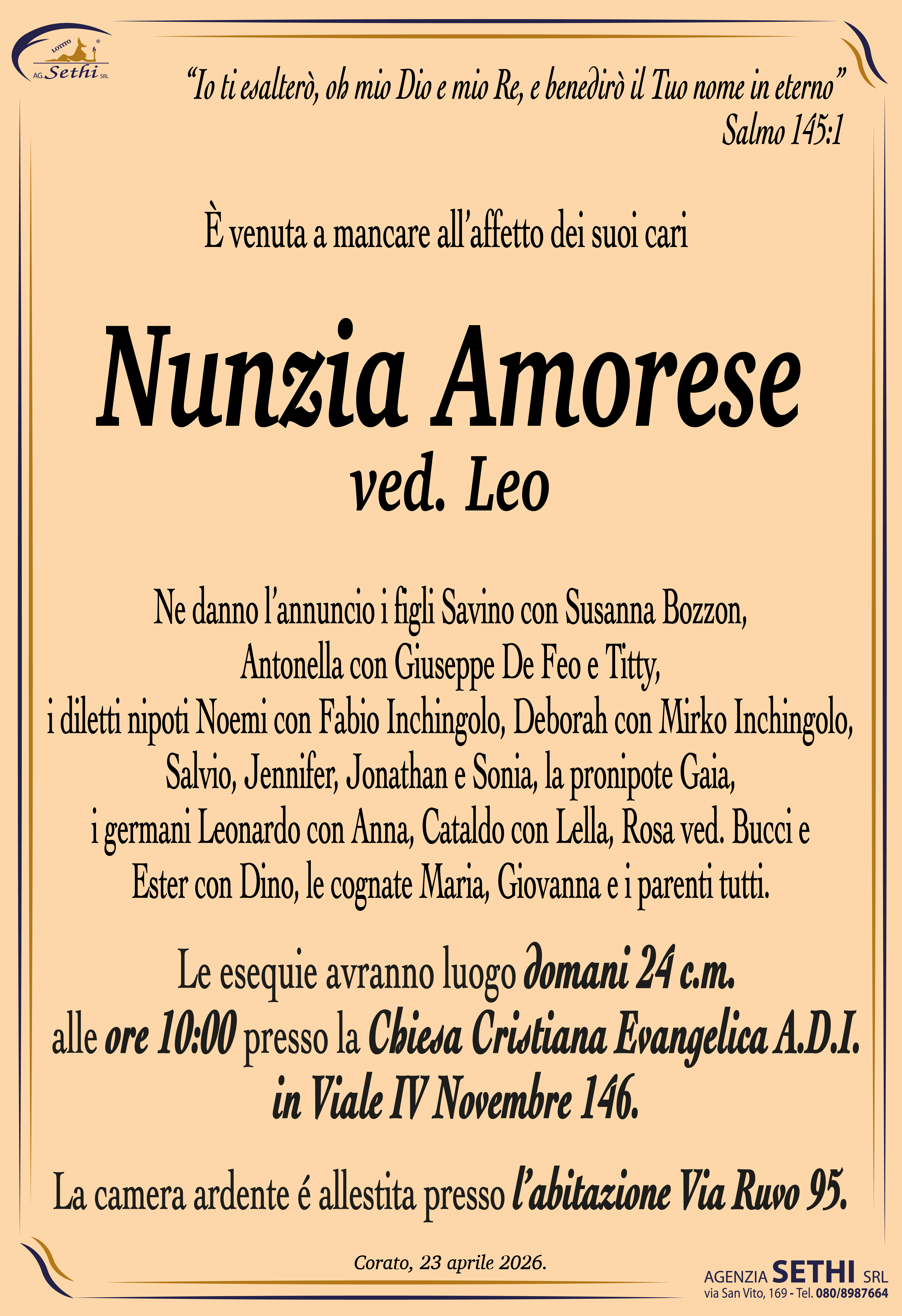 Ne danno l’annuncio i figli Savino con Susanna Bozzon, Antonella con Giuseppe De Feo e Titty, i diletti nipoti Noemi con Fabio Inchingolo, Deborah con Mirko Inchingolo, Salvio, Jennifer, Jonathan e Sonia, la pronipote Gaia, i germani Leonardo con Anna, Cataldo con Lella, Rosa ved. Bucci e Ester con Dino, le cognate Maria, Giovanna e i parenti tutti.