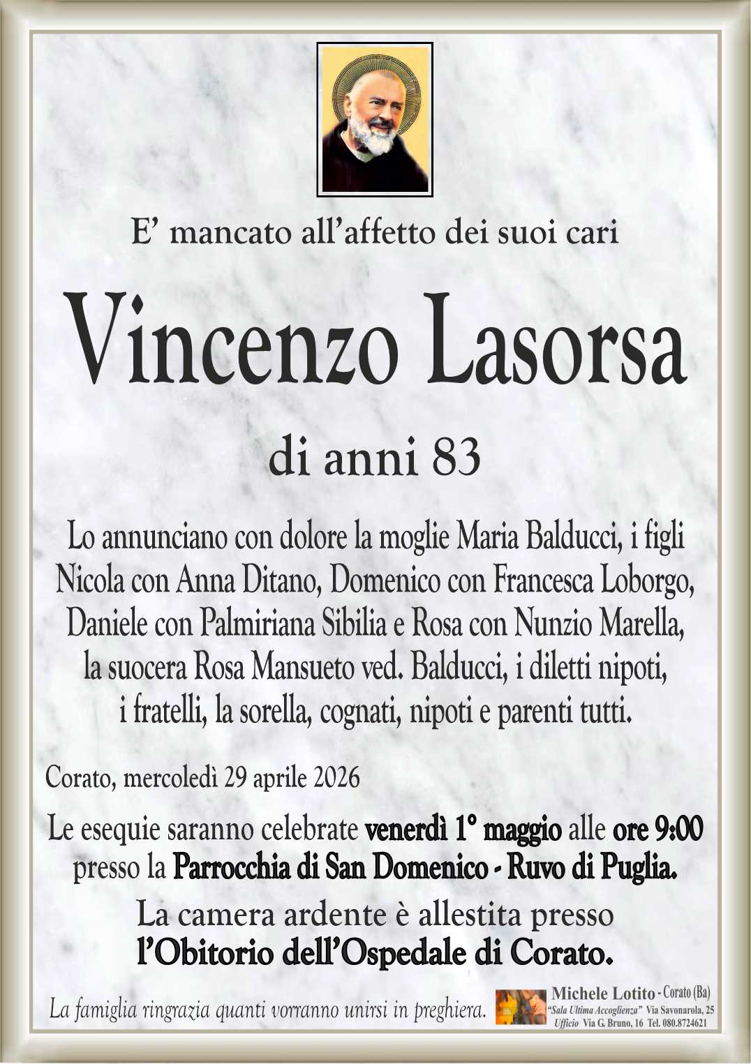 Lo annunciano con dolore la moglie Maria Balducci, i figli
Nicola con Anna Ditano, Domenico con Francesca Loborgo,
Daniele con Palmiriana Sibilia e Rosa con Nunzio Marella,
la suocera Rosa Mansueto ved. Balducci, i diletti nipoti,
i fratelli, la sorella, cognati, nipoti e parenti tutti.