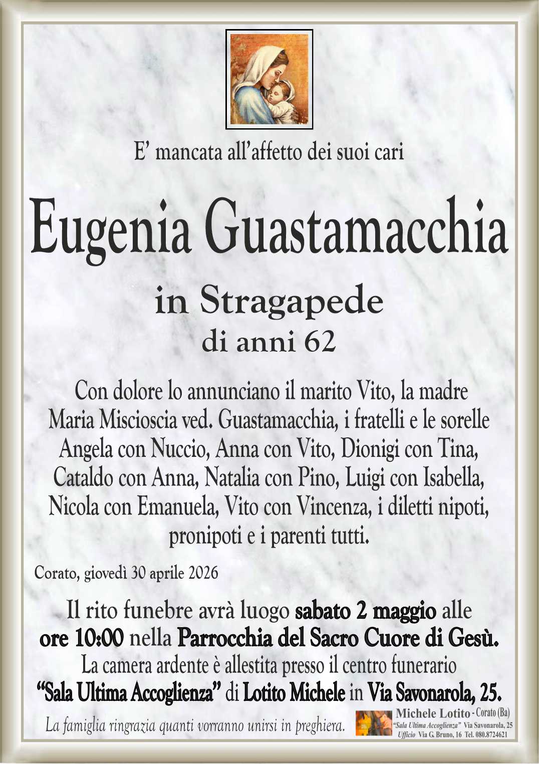 Con dolore lo annunciano il marito Vito, la madre
Maria Miscioscia ved. Guastamacchia, i fratelli e le sorelle
Angela con Nuccio, Anna con Vito, Dionigi con Tina,
Cataldo con Anna, Natalia con Pino, Luigi con Isabella,
Nicola con Emanuela, Vito con Vincenza, i diletti nipoti,
pronipoti e i parenti tutti.