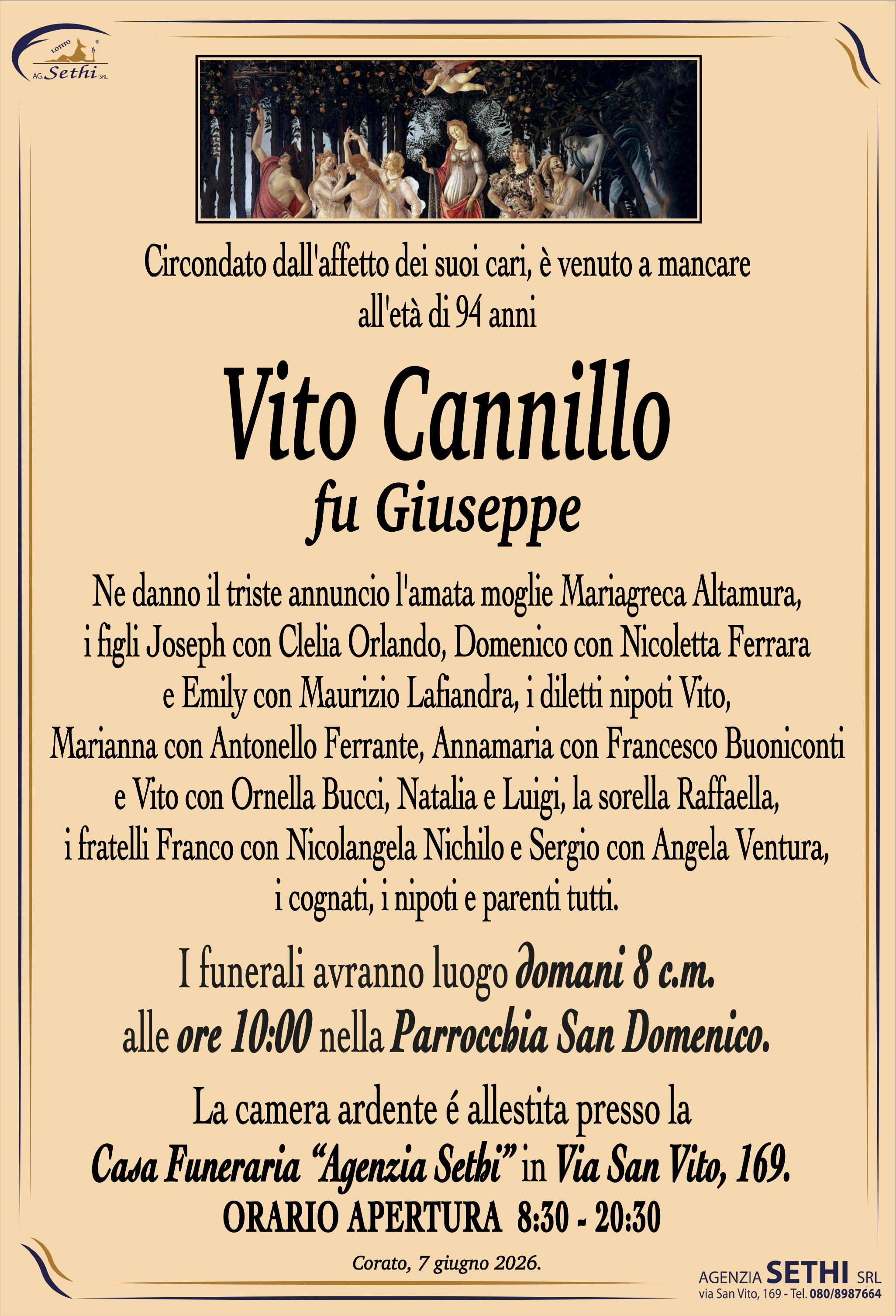 Circondato dall'affetto dei suoi cari, è venuto a mancare all'età di 94 anni

Vito Cannillo
fu Giuseppe

Ne danno il triste annuncio l'amata moglie Mariagreca Altamura, i figli Joseph con Clelia Orlando, Domenico con Nicoletta Ferrara e Emily con Maurizio Lafiandra, i diletti nipoti Vito, Marianna con Antonello Ferrante, Annamaria con Francesco Buoniconti e Vito con Ornella Bucci, Natalia e Luigi, la sorella Raffaella, i fratelli Franco con Nicolangela Nichilo e Sergio con Angela Ventura, i cognati, i nipoti e parenti tutti.

I funerali avranno luogo domani 8 c.m. alle ore 10:00 nella Parrocchia San Domenico.

La camera ardente è allestita presso la Casa Funeraria "Agenzia Sethi" in Via San Vito, 169.