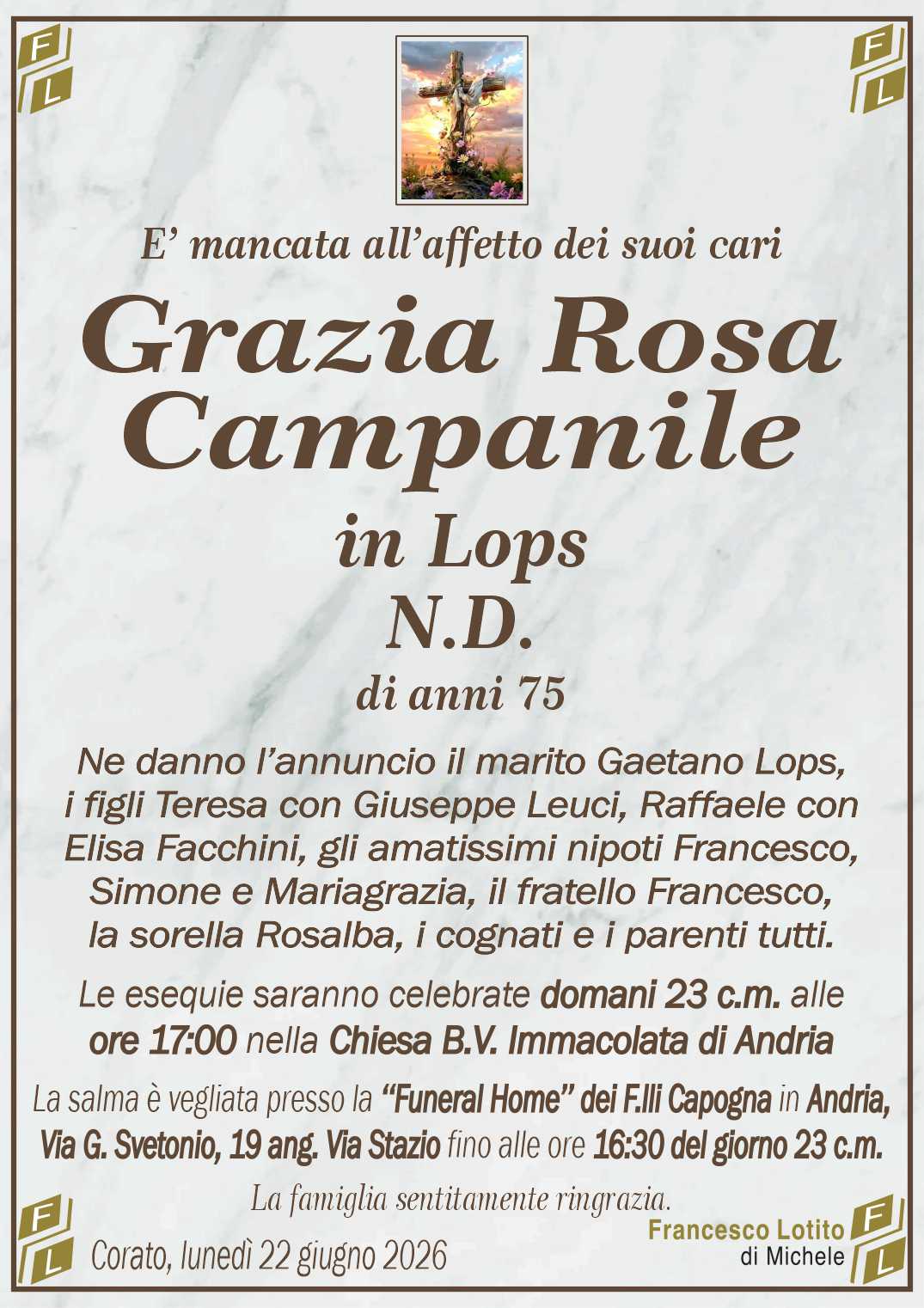 Ne danno l’annuncio il marito Gaetano Lops,
i figli Teresa con Giuseppe Leuci, Raffaele con
Elisa Facchini, gli amatissimi nipoti Francesco,
Simone e Mariagrazia, il fratello Francesco,
la sorella Rosalba, i cognati e i parenti tutti.