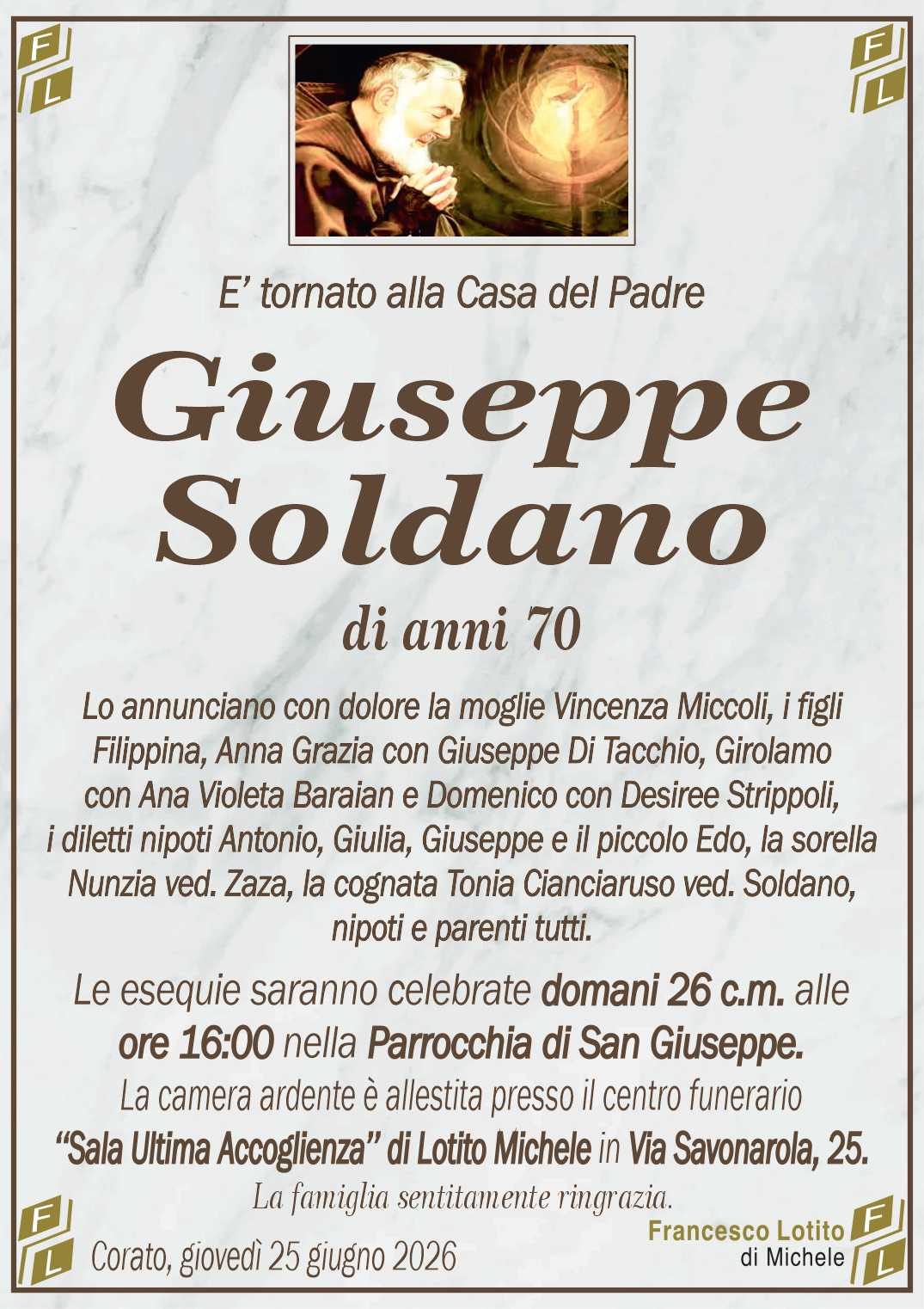 Lo annunciano con dolore la moglie Vincenza Miccoli, i figli
Filippina, Anna Grazia con Giuseppe Di Tacchio, Girolamo
con Ana Violeta Baraian e Domenico con Desiree Strippoli,
i diletti nipoti Antonio, Giulia, Giuseppe e il piccolo Edo, la sorella 
Nunzia ved. Zaza, la cognata Tonia Cianciaruso ved. Soldano, 
nipoti e parenti tutti.