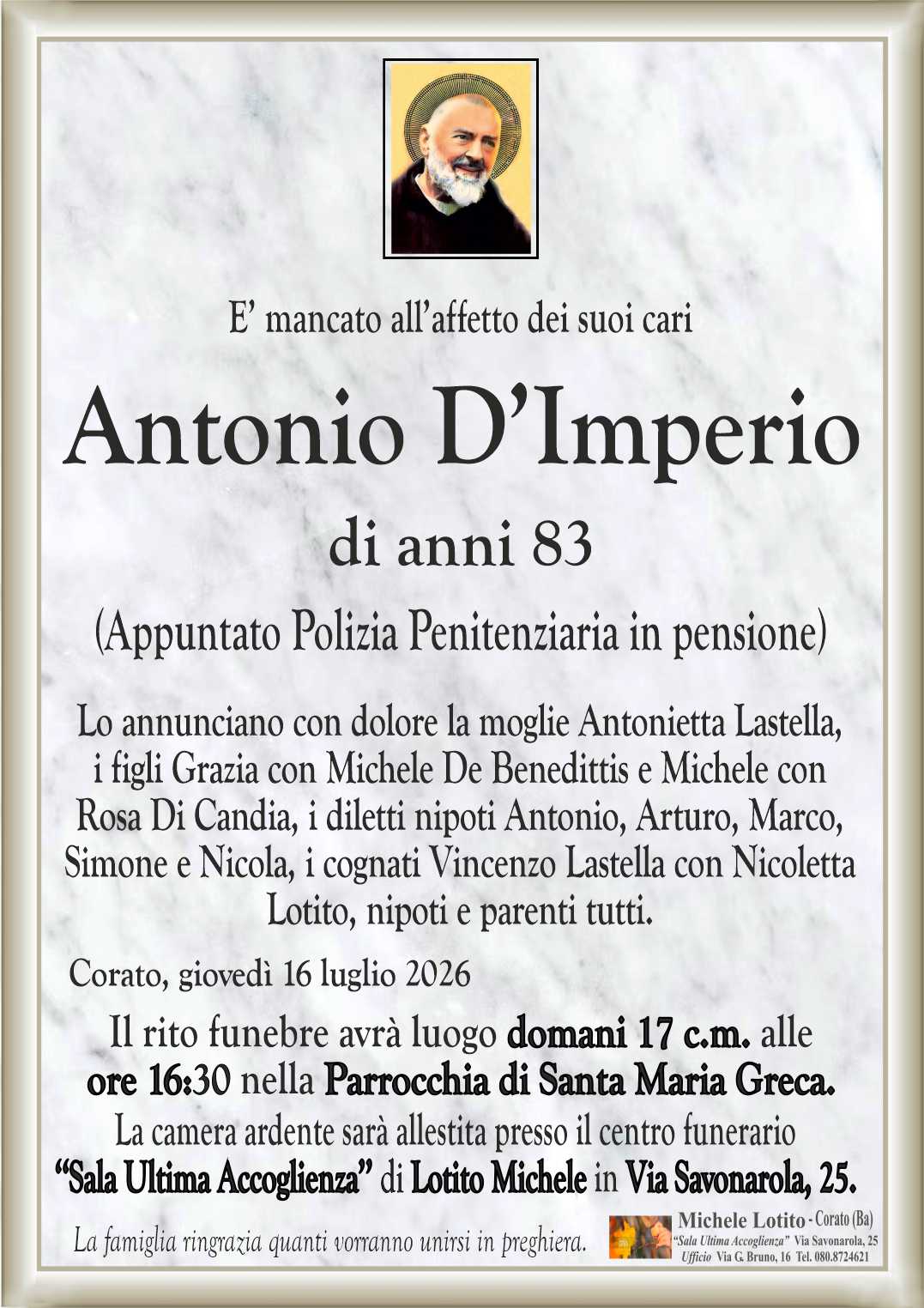 Lo annunciano con dolore la moglie Antonietta Lastella,
i figli Grazia con Michele De Benedittis e Michele con
Rosa Di Candia, i diletti nipoti Antonio, Arturo, Marco,
Simone e Nicola, i cognati Vincenzo Lastella con Nicoletta
Lotito, nipoti e parenti tutti.