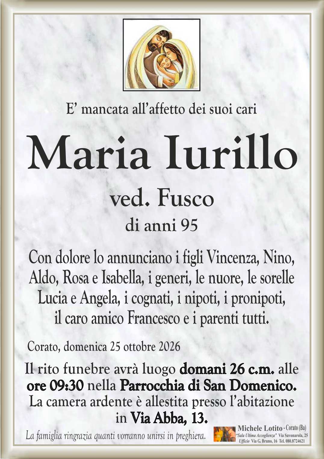 Con dolore lo annunciano i figli Vincenza, Nino,
Aldo, Rosa e Isabella, i generi, le nuore, le sorelle
Lucia e Angela, i cognati, i nipoti, i pronipoti,
il caro amico Francesco e i parenti tutti.
