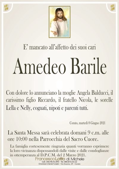 E’ mancato all’affetto dei suoi cari
Amedeo Barile
Con dolore lo annunciano la moglie Angela Balducci, il
carissimo figlio Riccardo, il fratello Nicola, le sorelle
Lella e Nelly, cognati, nipoti e parenti tutti.
Corato, martedì 8 Giugno 2021
La Santa Messa sarà celebrata domani 9 c.m. alle
ore 10:00 nella Parrocchia del Sacro Cuore.