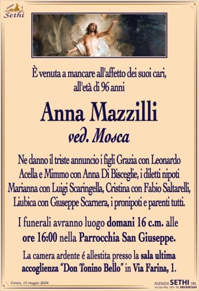 È venuta a mancare all’affetto dei suoi cari, all’età di 96 anni
Anna Mazzilli
ved. Mosca
Ne danno il triste annuncio i figli Grazia con Leonardo Acella e Mimmo con Anna Di Bisceglie, i diletti nipoti Marianna con Luigi Scaringella, Cristina con Fabio Saltarelli, Liubica con Giuseppe Scarnera, i pronipoti e parenti tutti.
I funerali avranno luogo domani 16 c.m. alle ore 16:00 nella Parrocchia San Giuseppe.
La camera ardente è allestita presso la Sala ultima accoglienza "Don Tonino Bello" Via Farina, 1.