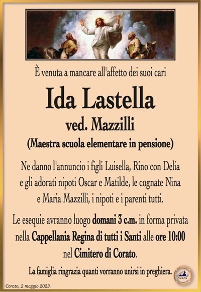 È venuta a mancare all’affetto dei suoi cari
Ida Lastella
ved. Mazzilli
(Maestra scuola elementare in pensione)
Ne danno l’annuncio i figli Luisella, Rino con Delia e gli adorati nipoti Oscar e Matilde, le cognate Nina e Maria Mazzilli, i nipoti e i parenti tutti.
Le esequie avranno luogo domani 3 c.m. in forma privata nella Cappellania Regina di Tutti i Santi alle ore 10:00 nel cimitero di Corato.