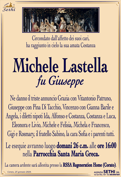 Circondato dall’affetto dei suoi cari, ha raggiunto in cielo la sua amata Costanza
Michele Lastella
fu Giuseppe
Ne danno il triste annuncio Grazia con Vitantonio Patruno, Giuseppe con Pina Di Tacchio, Vincenzo con Gianna Barile e Angela, i diletti nipoti Ida, Alfonso e Costanza, Costanza e Luca, Eleonora e Livio, Michele e Felisia, Michela e Francesco, Gigi e Rosmary, il fratello Sabino, la cara Sofia e i parenti tutti.
I funerali avranno luogo domani 26 c.m. alle ore 16:00 nella Parrocchia Santa Maria Greca.
La camera ardente sarà allestita presso la RSSA Regeneration Home (Corato).