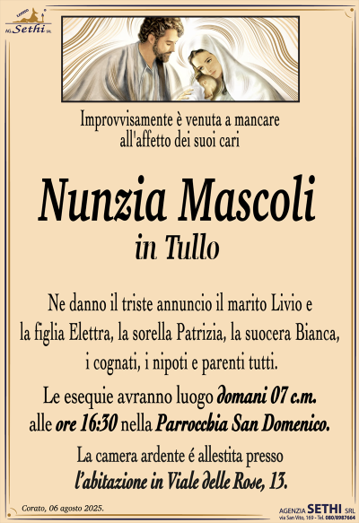 mprovvisamente è venuta a mancare all’affetto dei suoi cari
Nunzia Mascoli
in Tullo
Ne danno il triste annuncio il marito Livio e la figlia Elettra, la sorella Patrizia, la suocera Bianca, i cognati, i nipoti e parenti tutti.
I funerali avranno luogo domani 7 c.m. alle ore 16:30 nella Parrocchia San Domenico.
La camera ardente è allestita presso l’abitazione in Viale delle Rose, 13.