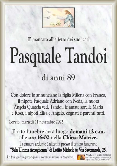 Con dolore lo annunciano la figlia Milena con Franco,
il nipote Pasquale Adriano con Neda, la nuora
Angela Quatela ved. Tandoi, le amate sorelle Maria
e Rosa, i nipoti Elisa e Angelo, cognati e parenti tutti.