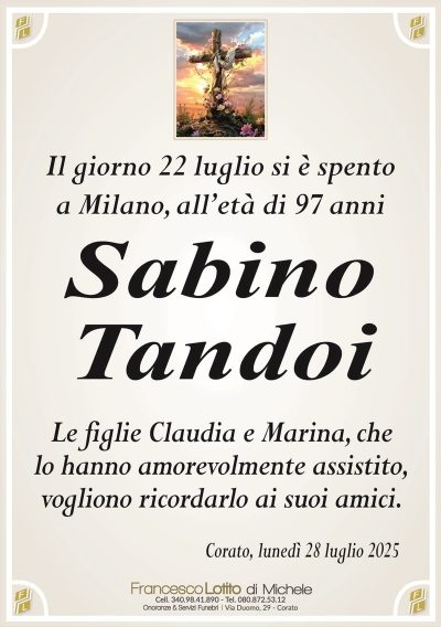Il giorno 22 luglio si è spento
a Milano, all’età di 97 anni
Sabino
Tandoi
Le figlie Claudia e Marina, che
lo hanno amorevolmente assistito,
vogliono ricordarlo ai suoi amici.
Corato, lunedì 28 luglio 2025